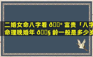 二婚女命八字看 💮 富贵「八字命理晚婚年 🐧 龄一般是多少岁」